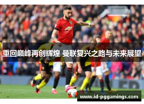 重回巅峰再创辉煌 曼联复兴之路与未来展望