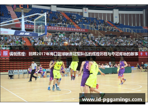 铸就辉煌：回顾2017年海口篮球联赛冠军队伍的辉煌历程与夺冠背后的故事