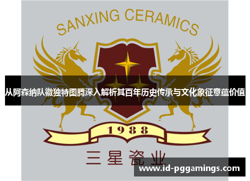 从阿森纳队徽独特图腾深入解析其百年历史传承与文化象征意蕴价值