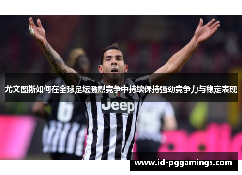 尤文图斯如何在全球足坛激烈竞争中持续保持强劲竞争力与稳定表现