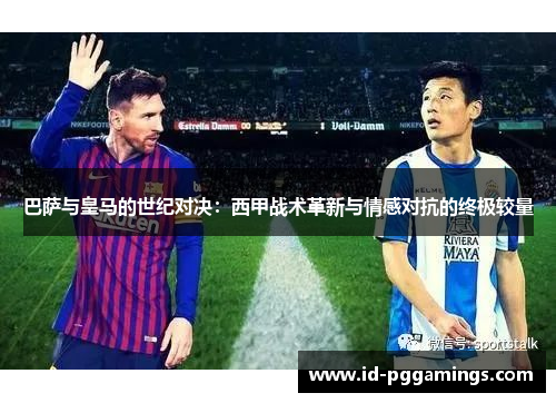 巴萨与皇马的世纪对决：西甲战术革新与情感对抗的终极较量