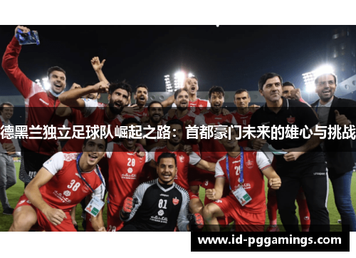 德黑兰独立足球队崛起之路：首都豪门未来的雄心与挑战