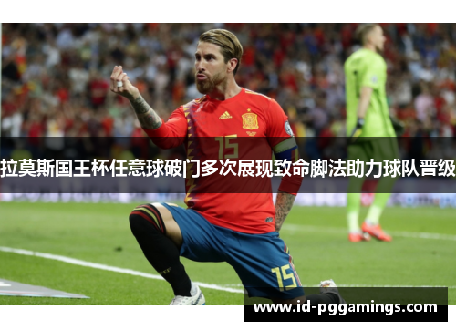 拉莫斯国王杯任意球破门多次展现致命脚法助力球队晋级