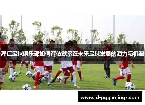 拜仁足球俱乐部如何评估戴尔在未来足球发展的潜力与机遇