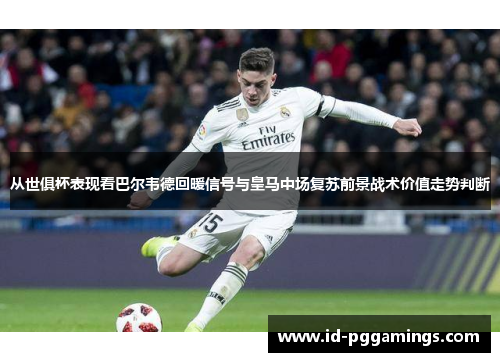 从世俱杯表现看巴尔韦德回暖信号与皇马中场复苏前景战术价值走势判断