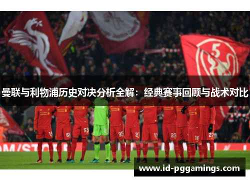 曼联与利物浦历史对决分析全解：经典赛事回顾与战术对比