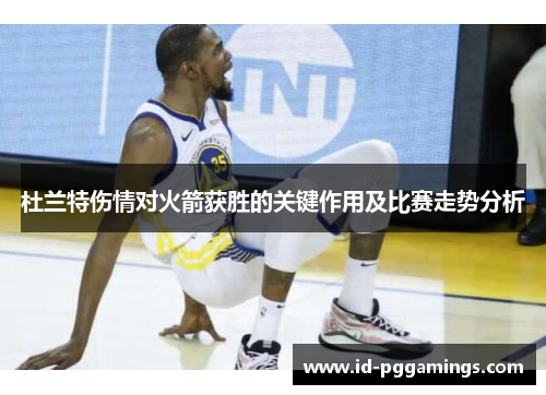 杜兰特伤情对火箭获胜的关键作用及比赛走势分析